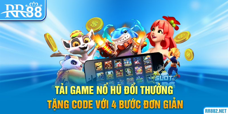Tải game nổ hũ đổi thưởng tặng code với 4 bước đơn giản