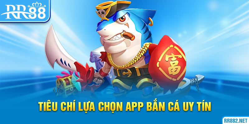 Tiêu chí lựa chọn app bắn cá uy tín
